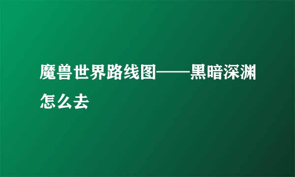 魔兽世界路线图——黑暗深渊怎么去