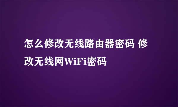 怎么修改无线路由器密码 修改无线网WiFi密码