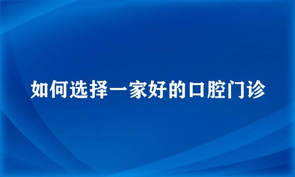 如何选择一家好的口腔门诊