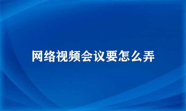 网络视频会议要怎么弄