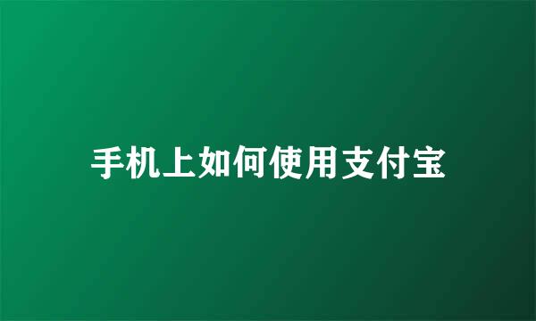 手机上如何使用支付宝