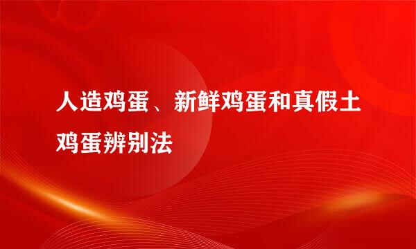 人造鸡蛋、新鲜鸡蛋和真假土鸡蛋辨别法