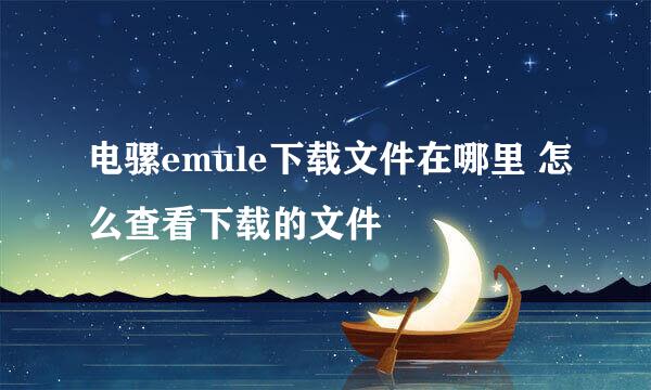 电骡emule下载文件在哪里 怎么查看下载的文件