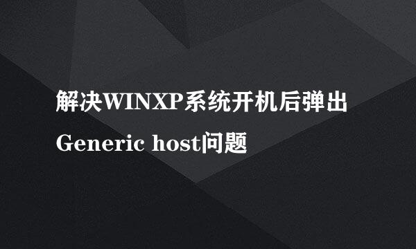 解决WINXP系统开机后弹出Generic host问题