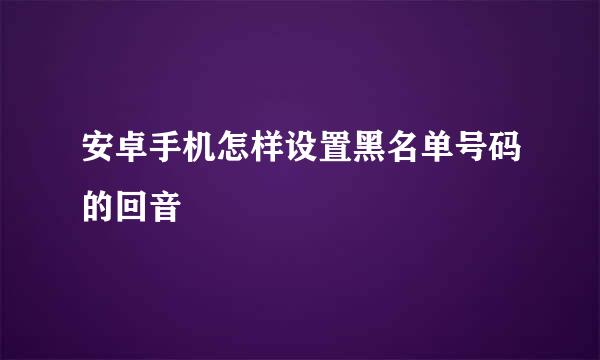 安卓手机怎样设置黑名单号码的回音