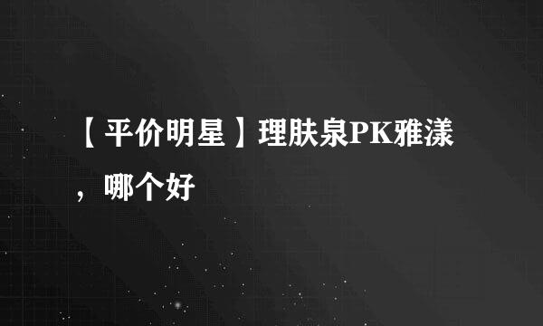 【平价明星】理肤泉PK雅漾，哪个好