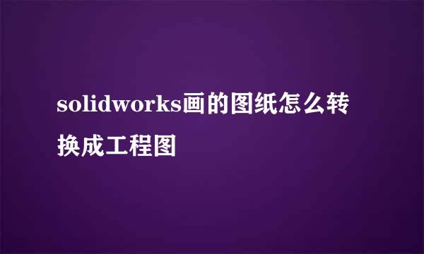 solidworks画的图纸怎么转换成工程图