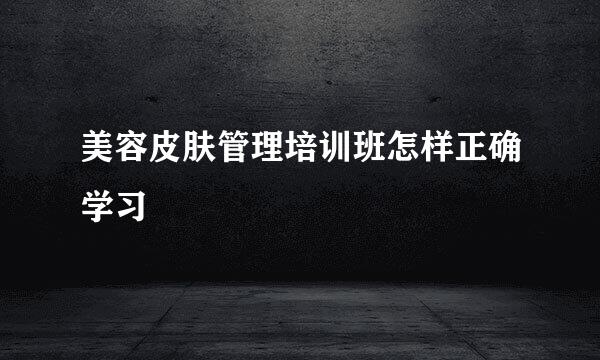 美容皮肤管理培训班怎样正确学习