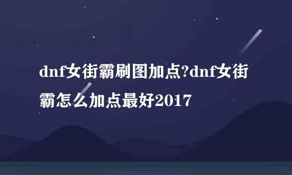 dnf女街霸刷图加点?dnf女街霸怎么加点最好2017