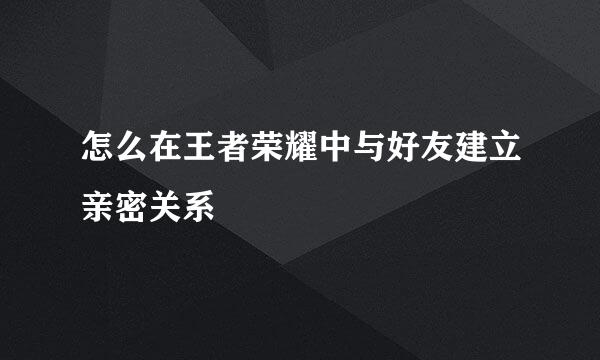 怎么在王者荣耀中与好友建立亲密关系