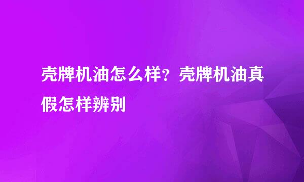 壳牌机油怎么样？壳牌机油真假怎样辨别