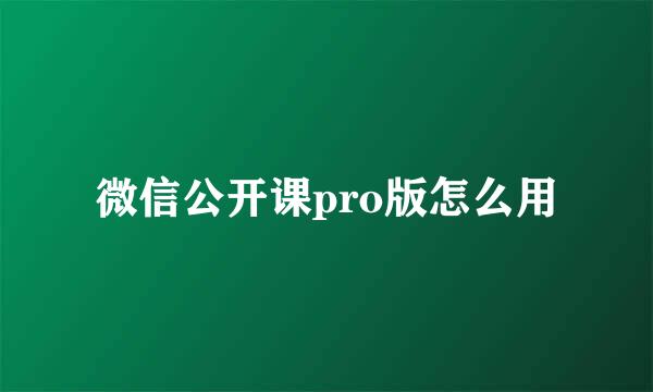 微信公开课pro版怎么用