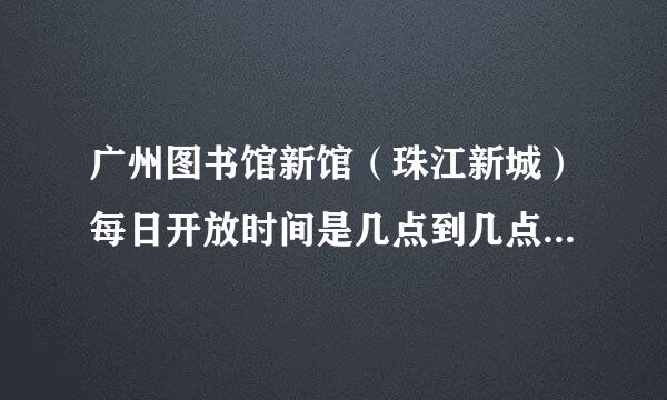 广州图书馆新馆（珠江新城）每日开放时间是几点到几点？周几闭关？节假日有没有不同？要具体一点的，不要