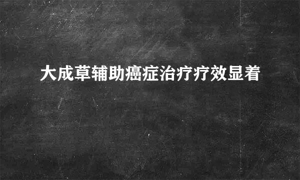 大成草辅助癌症治疗疗效显着