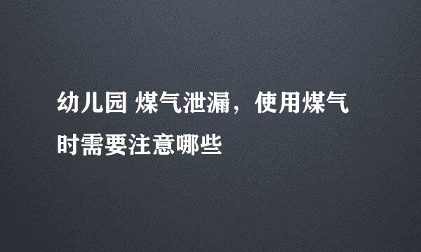 幼儿园 煤气泄漏，使用煤气时需要注意哪些