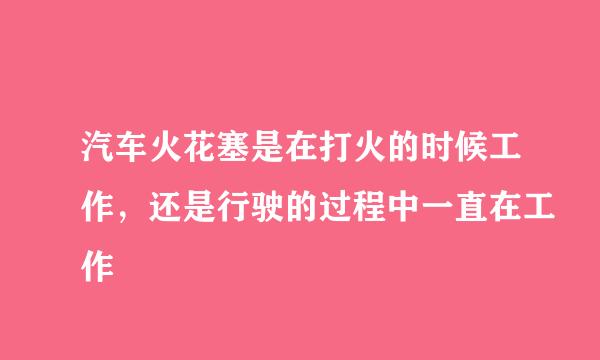 汽车火花塞是在打火的时候工作，还是行驶的过程中一直在工作