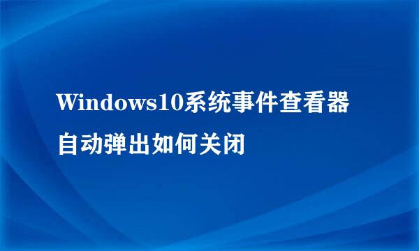 Windows10系统事件查看器自动弹出如何关闭