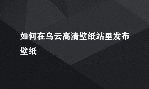 如何在乌云高清壁纸站里发布壁纸