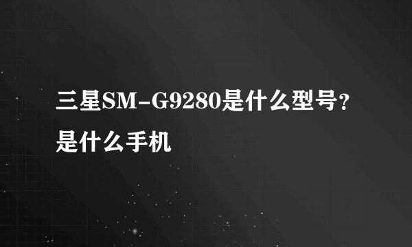 三星SM-G9280是什么型号？是什么手机