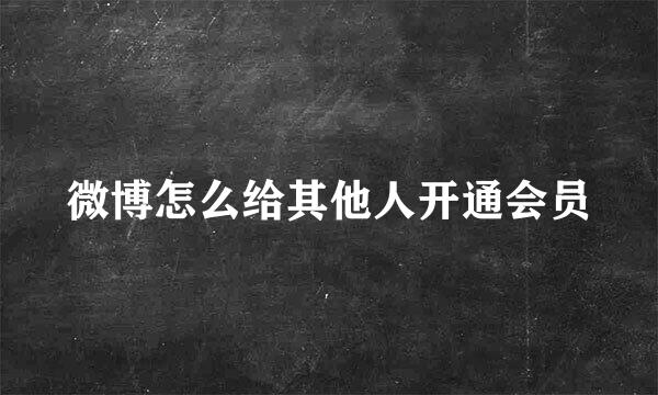 微博怎么给其他人开通会员