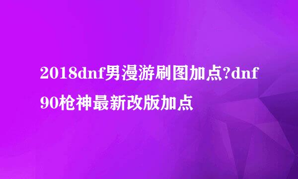 2018dnf男漫游刷图加点?dnf90枪神最新改版加点