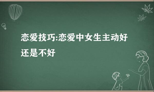 恋爱技巧:恋爱中女生主动好还是不好