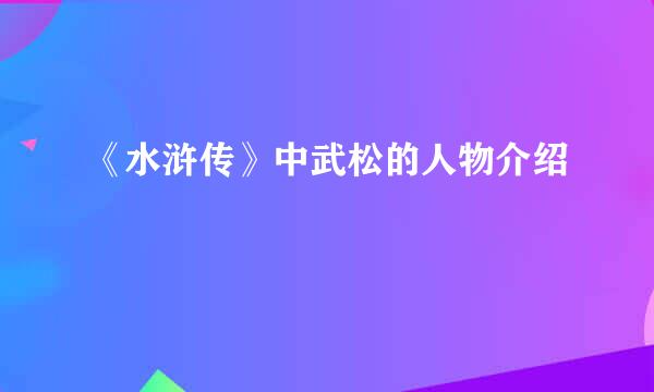 《水浒传》中武松的人物介绍