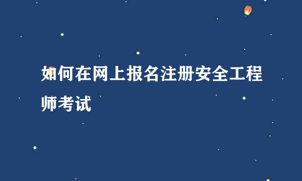 如何在网上报名注册安全工程师考试