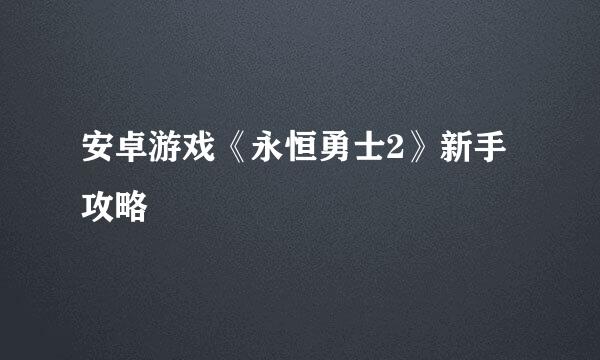 安卓游戏《永恒勇士2》新手攻略