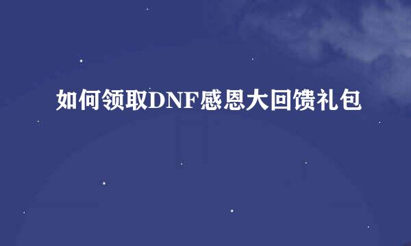 如何领取DNF感恩大回馈礼包