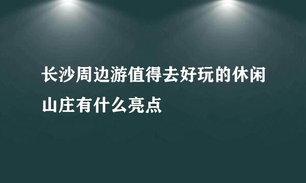 长沙周边游值得去好玩的休闲山庄有什么亮点