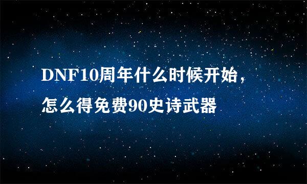 DNF10周年什么时候开始，怎么得免费90史诗武器