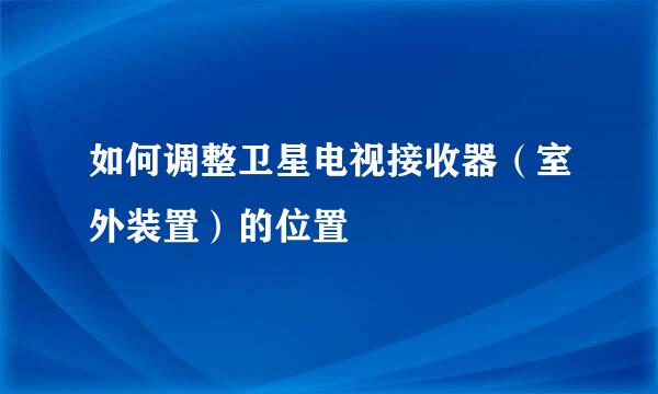 如何调整卫星电视接收器（室外装置）的位置