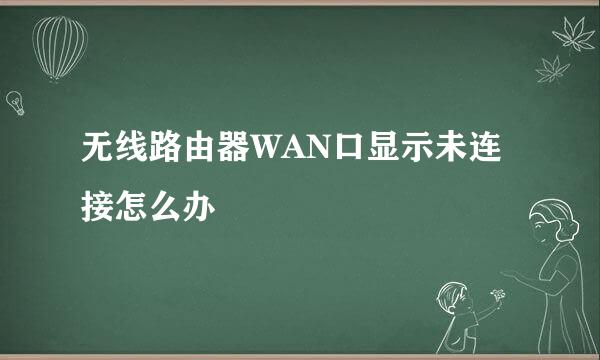 无线路由器WAN口显示未连接怎么办