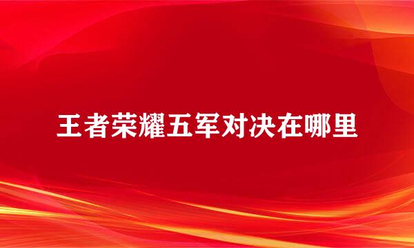 王者荣耀五军对决在哪里