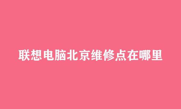 联想电脑北京维修点在哪里