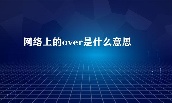 网络上的over是什么意思