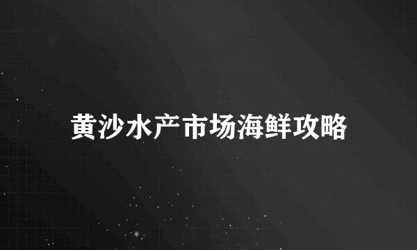 黄沙水产市场海鲜攻略