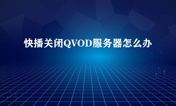 快播关闭QVOD服务器怎么办