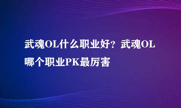 武魂OL什么职业好？武魂OL哪个职业PK最厉害