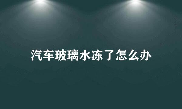 汽车玻璃水冻了怎么办