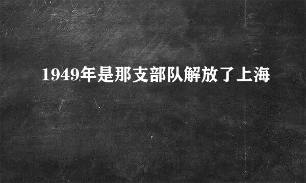 1949年是那支部队解放了上海