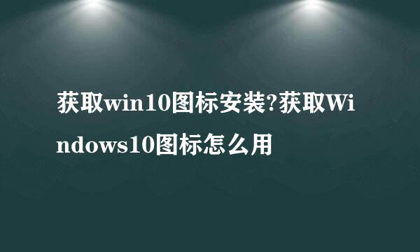 获取win10图标安装?获取Windows10图标怎么用