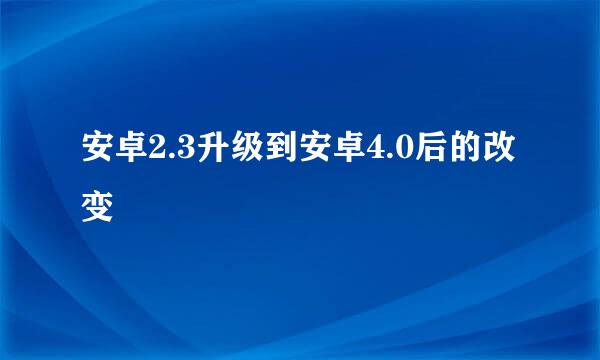 安卓2.3升级到安卓4.0后的改变