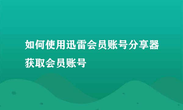 如何使用迅雷会员账号分享器获取会员账号