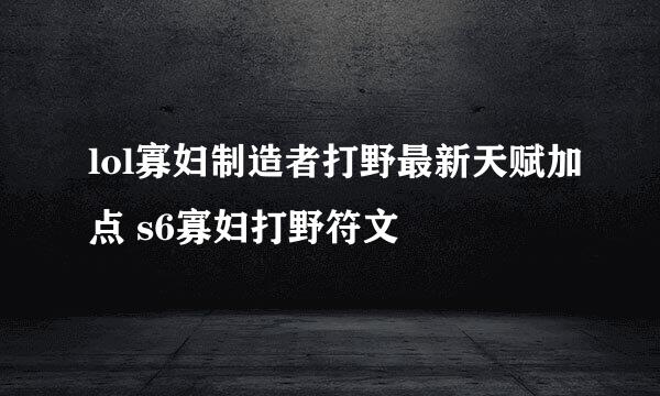 lol寡妇制造者打野最新天赋加点 s6寡妇打野符文