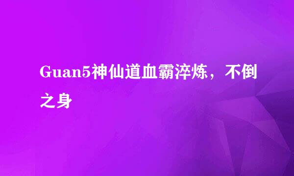 Guan5神仙道血霸淬炼，不倒之身