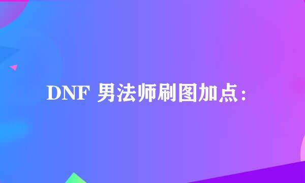 DNF 男法师刷图加点：