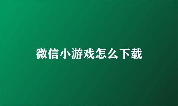 微信小游戏怎么下载