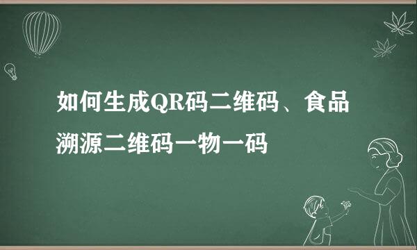 如何生成QR码二维码、食品溯源二维码一物一码